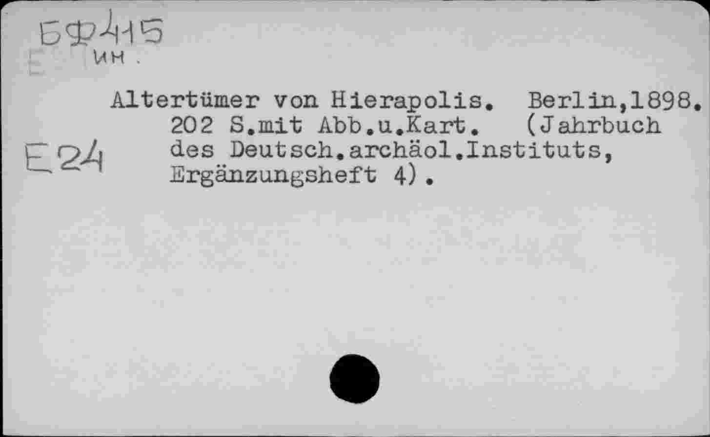 ﻿UH .
Altertümer von Hierapolis. Berlin,1898
202 S.mit Abb.u.Kart.	(Jahrbuch
des Deutsch.archäol.Instituts, Ergänzungsheft 4).